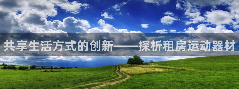 意昂体育5(KGAME)平台是正规平台吗安全吗：共享生活方式