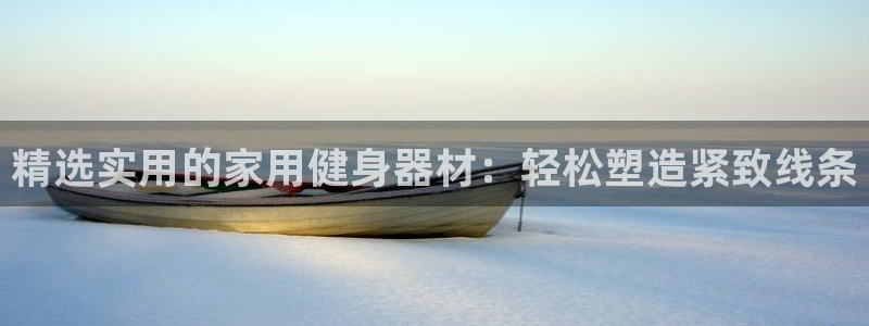 意昂体育5(KGAME)平台：精选实用的家用健身器材：轻松塑