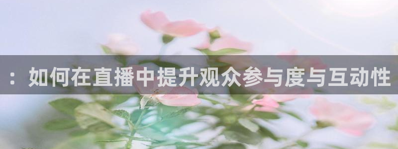 体育直播360直播吧：：如何在直播中提升观众参与度与互动性