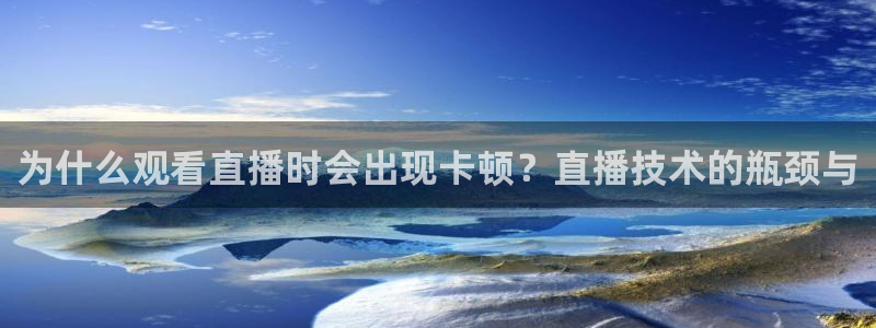 360看球直播在线直播：为什么观看直播时会出现卡顿？直播技术的瓶颈与