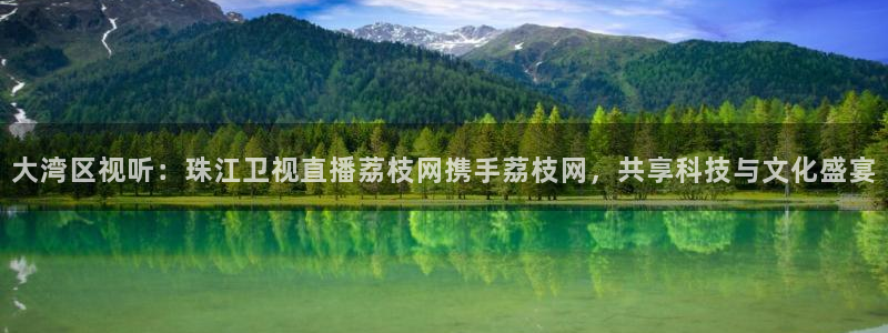 雨燕360体育免费直播环法：大湾区视听：珠江卫视直播荔枝网携手荔枝网，共享科技与文化盛宴