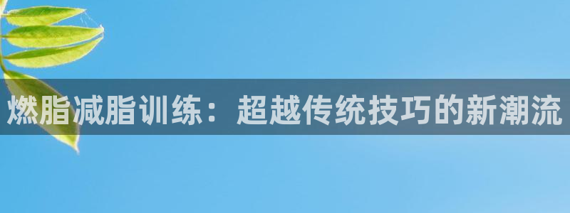 意昂5(KGAME)五金厂：燃脂减脂训练：超越传统技巧的新潮