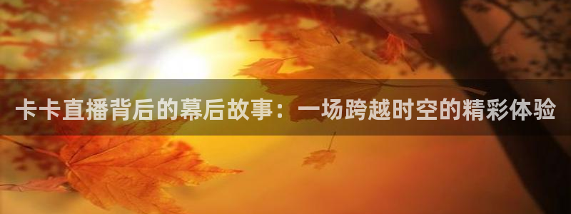 足球直播360直播视频：卡卡直播背后的幕后故事：一场跨越时空的精彩体验